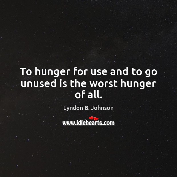 To hunger for use and to go unused is the worst hunger of all. Lyndon B. Johnson Picture Quote