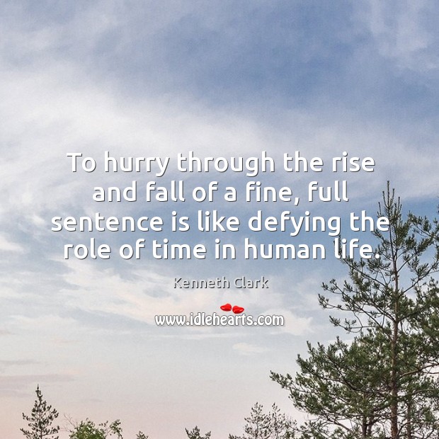 To hurry through the rise and fall of a fine, full sentence is like defying the role of time in human life. Kenneth Clark Picture Quote