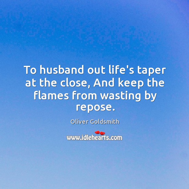 To husband out life’s taper at the close, And keep the flames from wasting by repose. Oliver Goldsmith Picture Quote