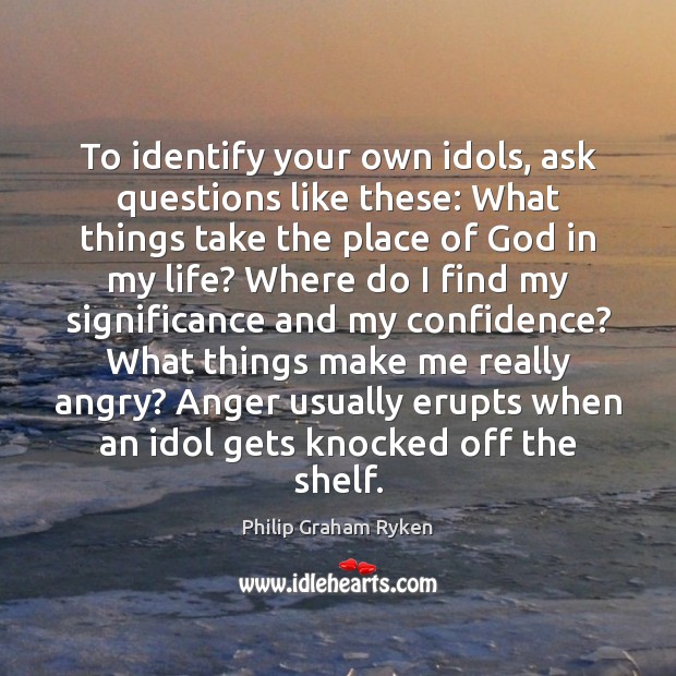 To identify your own idols, ask questions like these: What things take Philip Graham Ryken Picture Quote