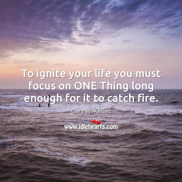 To ignite your life you must focus on ONE Thing long enough for it to catch fire. Gary W. Keller Picture Quote