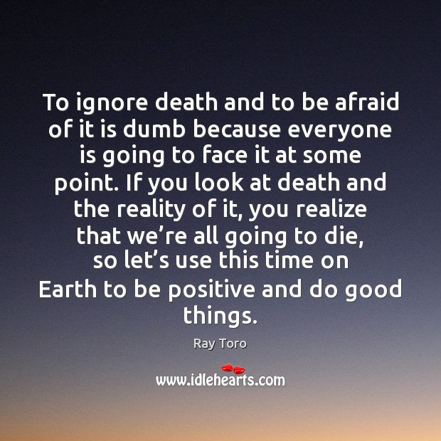 To ignore death and to be afraid of it is dumb because Image