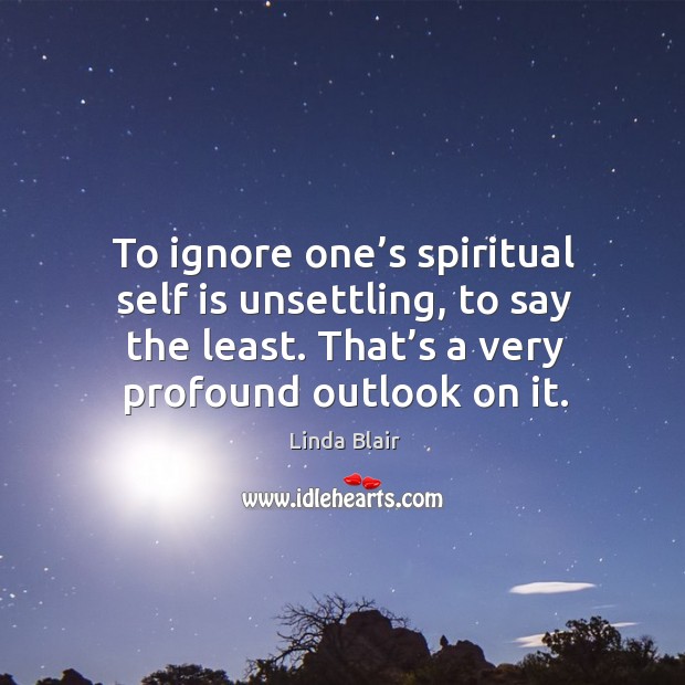 To ignore one’s spiritual self is unsettling, to say the least. That’s a very profound outlook on it. Image
