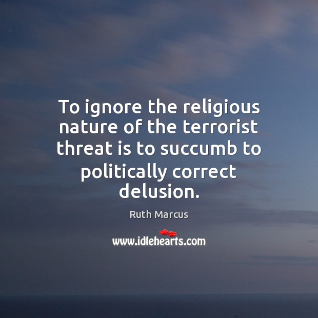 To ignore the religious nature of the terrorist threat is to succumb Ruth Marcus Picture Quote