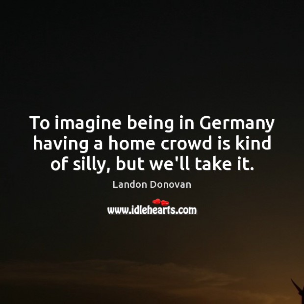 To imagine being in Germany having a home crowd is kind of silly, but we’ll take it. Landon Donovan Picture Quote