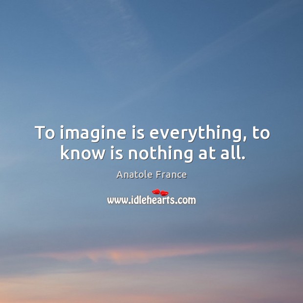 To imagine is everything, to know is nothing at all. Anatole France Picture Quote