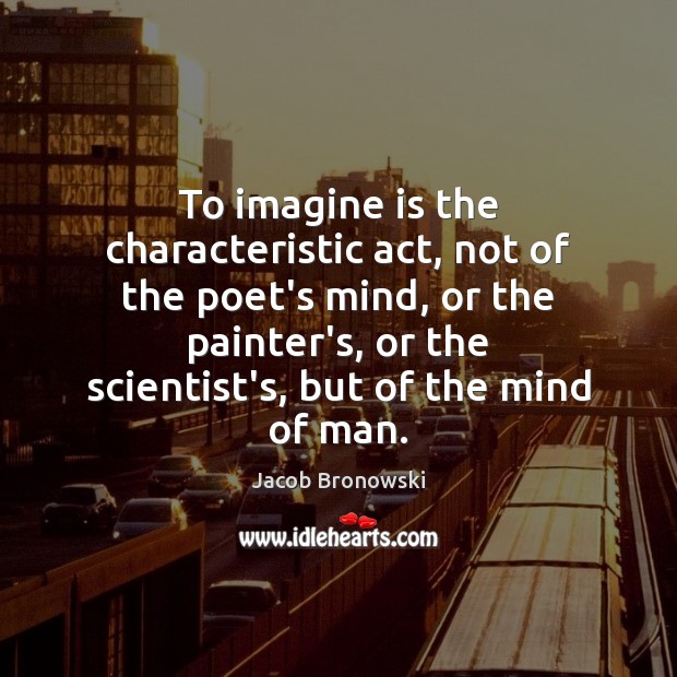 To imagine is the characteristic act, not of the poet’s mind, or Jacob Bronowski Picture Quote