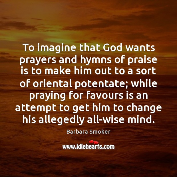 To imagine that God wants prayers and hymns of praise is to Image