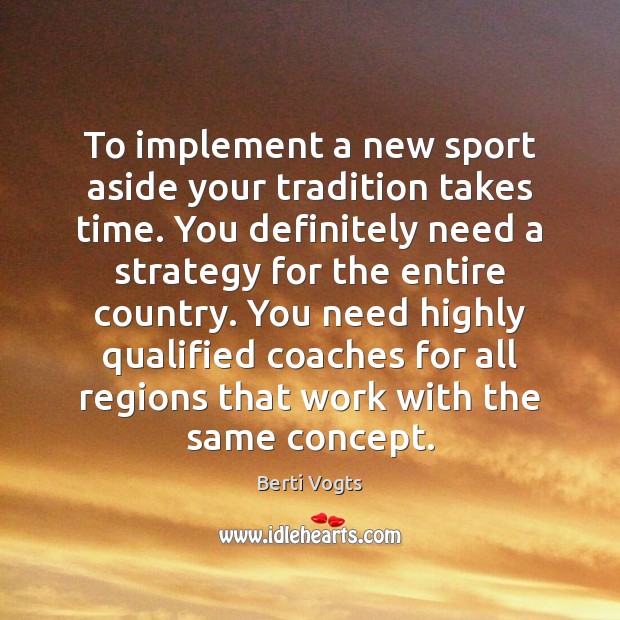 To implement a new sport aside your tradition takes time. You definitely Berti Vogts Picture Quote