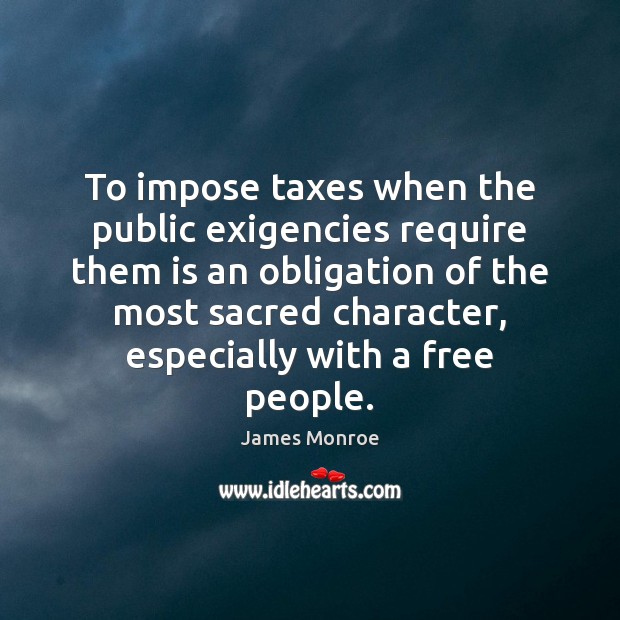 To impose taxes when the public exigencies require them is an obligation James Monroe Picture Quote