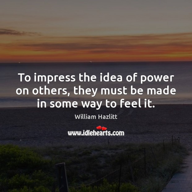 To impress the idea of power on others, they must be made in some way to feel it. William Hazlitt Picture Quote