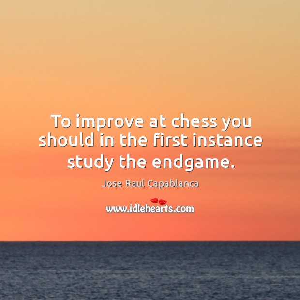 To improve at chess you should in the first instance study the endgame. Jose Raul Capablanca Picture Quote