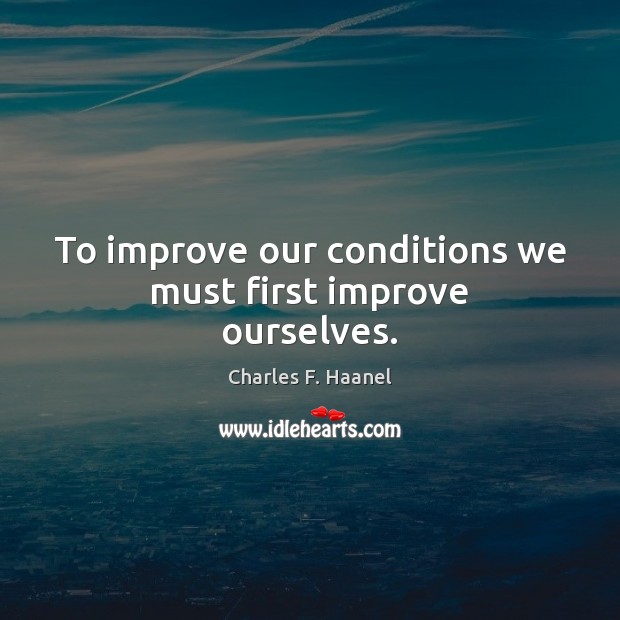 To improve our conditions we must first improve ourselves. Charles F. Haanel Picture Quote