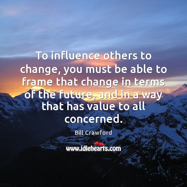 To influence others to change, you must be able to frame that Bill Crawford Picture Quote