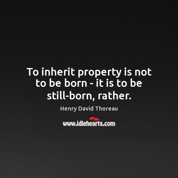 To inherit property is not to be born – it is to be still-born, rather. Image