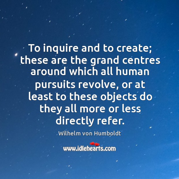 To inquire and to create; these are the grand centres around which Wilhelm von Humboldt Picture Quote