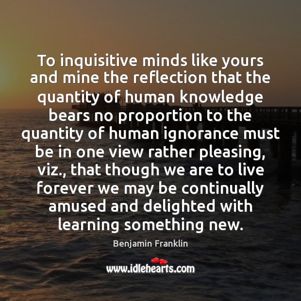 To inquisitive minds like yours and mine the reflection that the quantity Benjamin Franklin Picture Quote