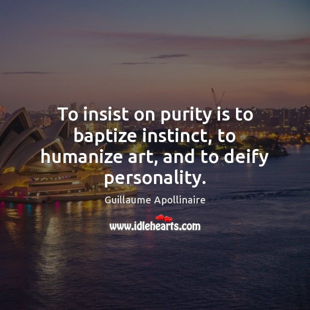 To insist on purity is to baptize instinct, to humanize art, and to deify personality. Guillaume Apollinaire Picture Quote