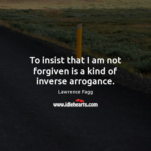 To insist that I am not forgiven is a kind of inverse arrogance. Image