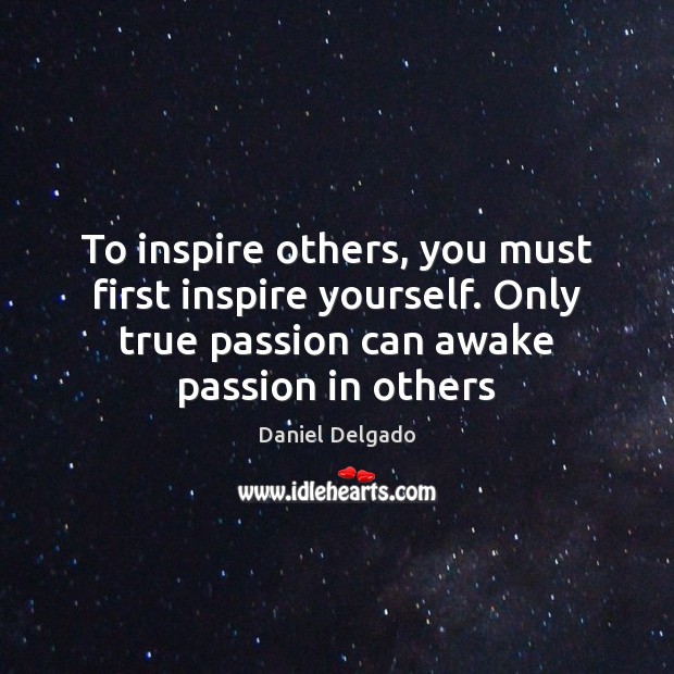 To inspire others, you must first inspire yourself. Only true passion can Daniel Delgado Picture Quote