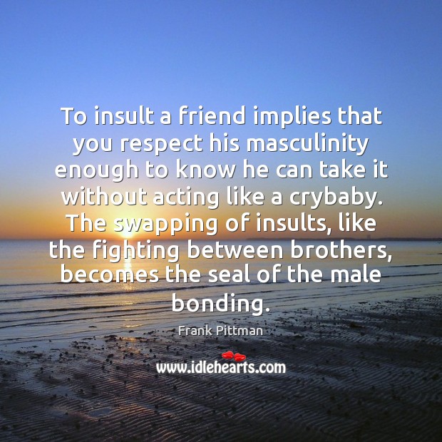 To insult a friend implies that you respect his masculinity enough to Image
