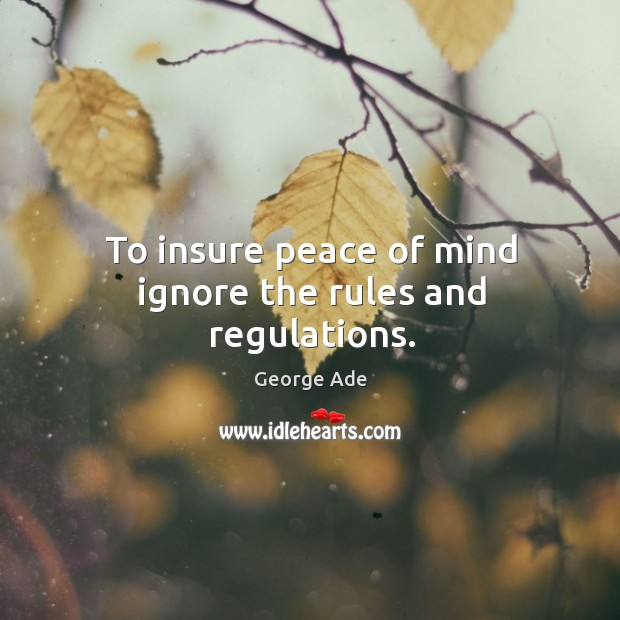 To insure peace of mind ignore the rules and regulations. George Ade Picture Quote
