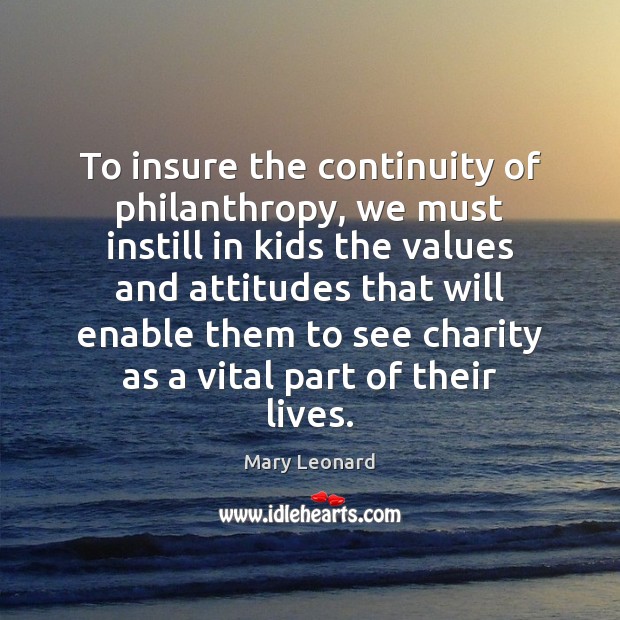 To insure the continuity of philanthropy, we must instill in kids the Mary Leonard Picture Quote