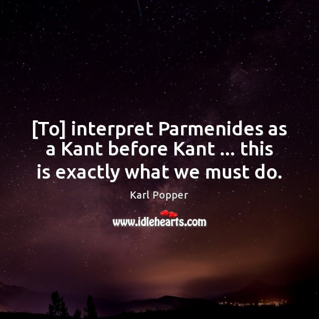 [To] interpret Parmenides as a Kant before Kant … this is exactly what we must do. Karl Popper Picture Quote