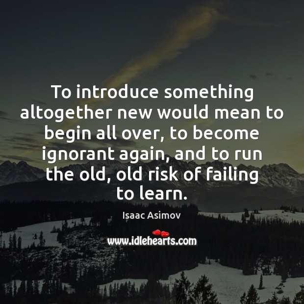 To introduce something altogether new would mean to begin all over, to Isaac Asimov Picture Quote