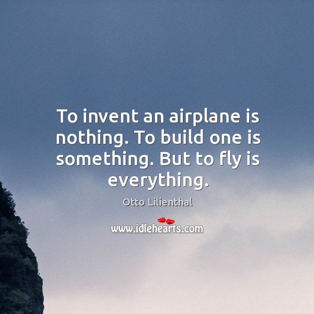 To invent an airplane is nothing. To build one is something. But to fly is everything. Otto Lilienthal Picture Quote