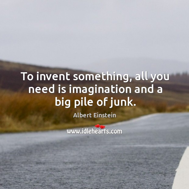 To invent something, all you need is imagination and a big pile of junk. Image