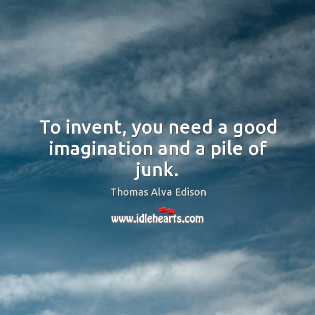 To invent, you need a good imagination and a pile of junk. Image
