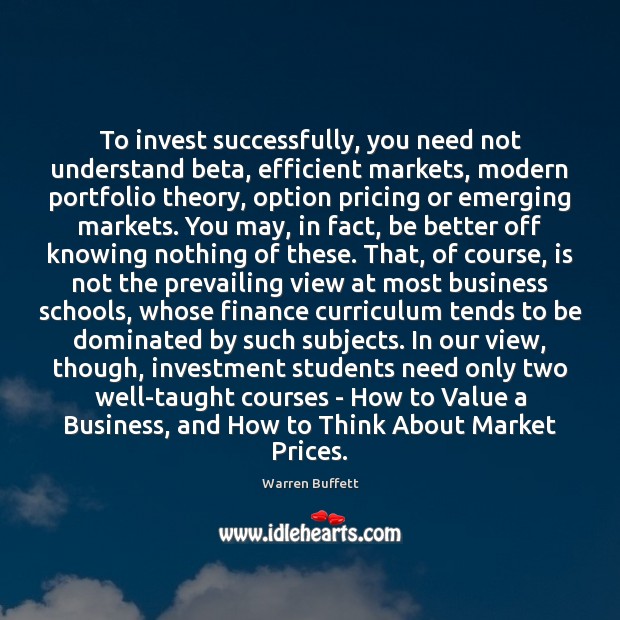 To invest successfully, you need not understand beta, efficient markets, modern portfolio Warren Buffett Picture Quote