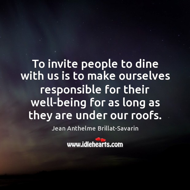 To invite people to dine with us is to make ourselves responsible Jean Anthelme Brillat-Savarin Picture Quote