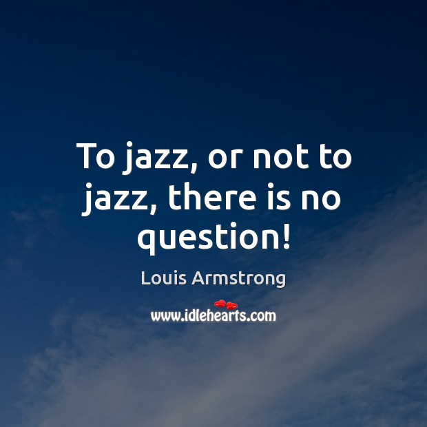 To jazz, or not to jazz, there is no question! Louis Armstrong Picture Quote