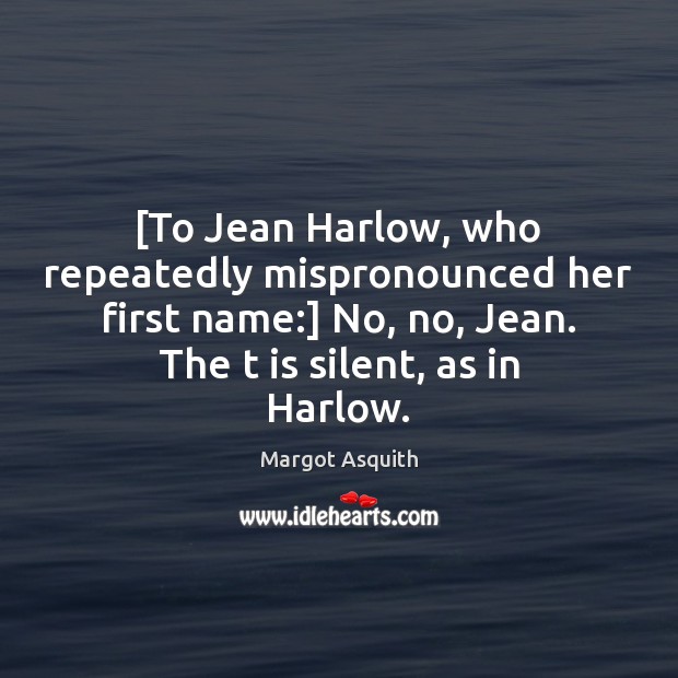 [To Jean Harlow, who repeatedly mispronounced her first name:] No, no, Jean. Margot Asquith Picture Quote
