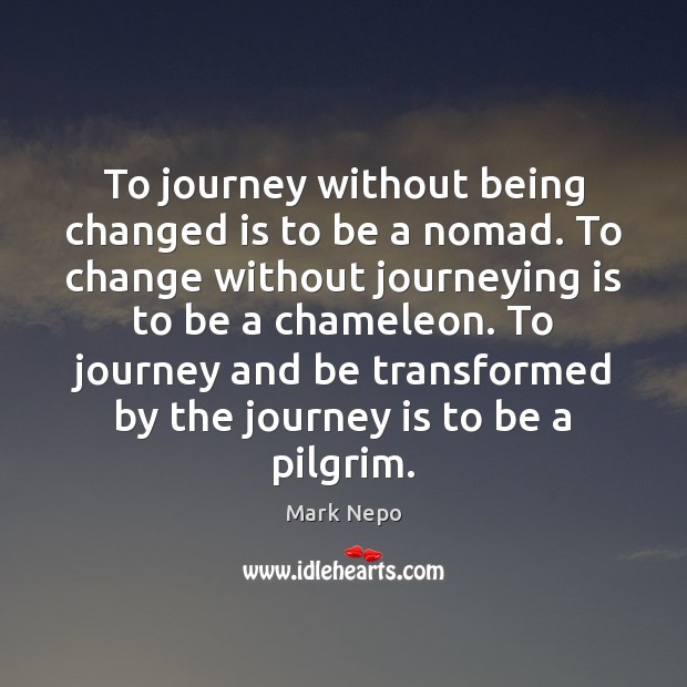 To journey without being changed is to be a nomad. To change Mark Nepo Picture Quote