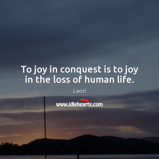 To joy in conquest is to joy in the loss of human life. Laozi Picture Quote