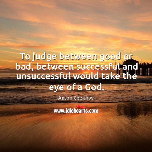 To judge between good or bad, between successful and unsuccessful would take the eye of a God. Anton Chekhov Picture Quote