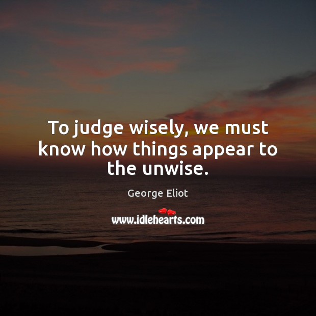 To judge wisely, we must know how things appear to the unwise. George Eliot Picture Quote