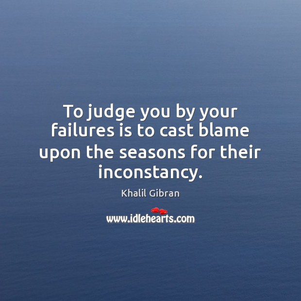 To judge you by your failures is to cast blame upon the seasons for their inconstancy. Khalil Gibran Picture Quote