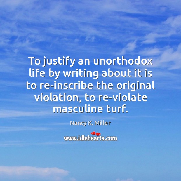 To justify an unorthodox life by writing about it is to re-inscribe Nancy K. Miller Picture Quote