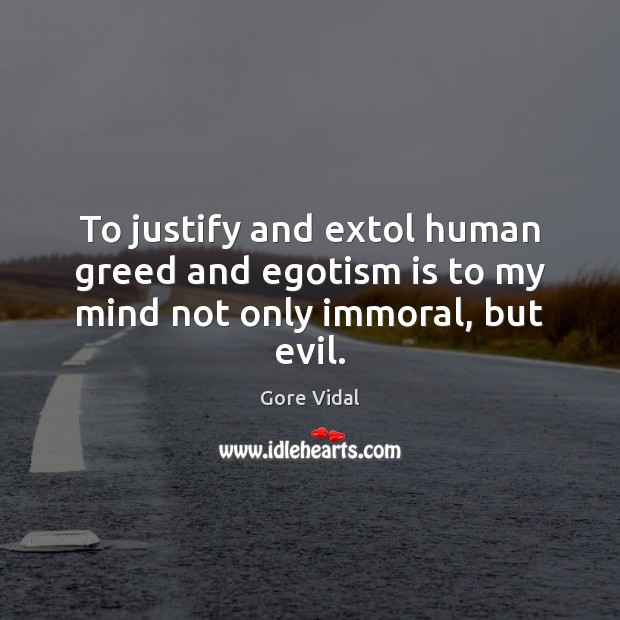 To justify and extol human greed and egotism is to my mind not only immoral, but evil. Gore Vidal Picture Quote
