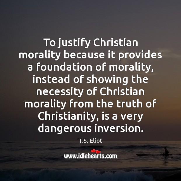 To justify Christian morality because it provides a foundation of morality, instead T.S. Eliot Picture Quote