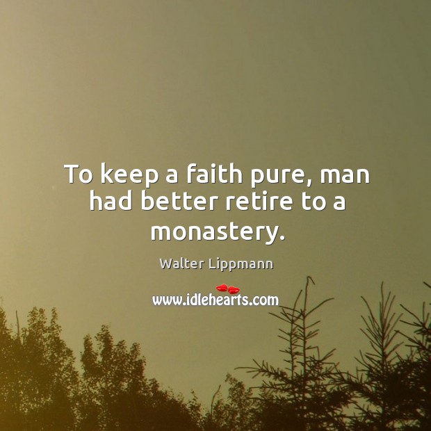 To keep a faith pure, man had better retire to a monastery. Walter Lippmann Picture Quote