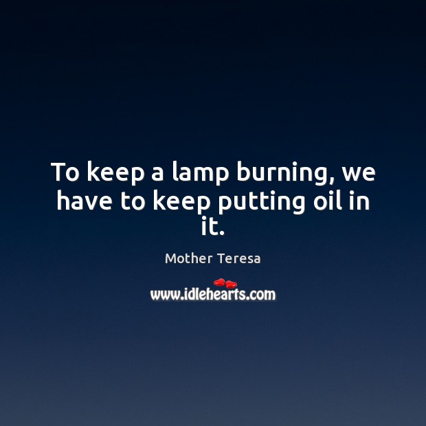 To keep a lamp burning, we have to keep putting oil in it. Mother Teresa Picture Quote