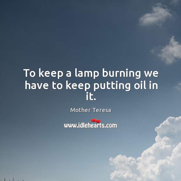 To keep a lamp burning we have to keep putting oil in it. Mother Teresa Picture Quote