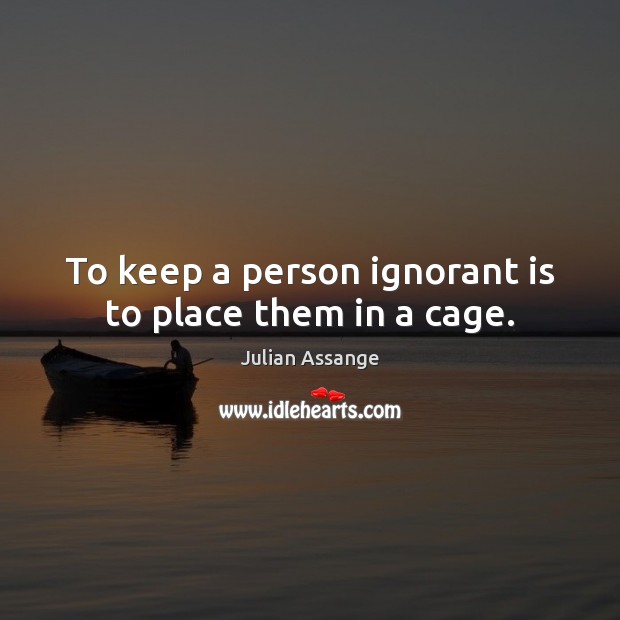 To keep a person ignorant is to place them in a cage. Julian Assange Picture Quote