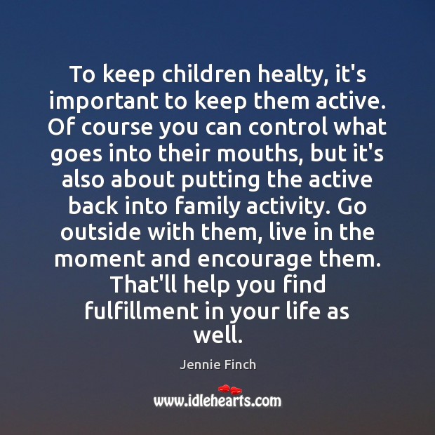 To keep children healty, it’s important to keep them active. Of course Jennie Finch Picture Quote