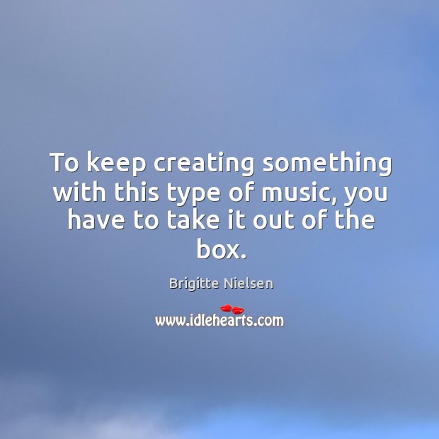 To keep creating something with this type of music, you have to take it out of the box. Brigitte Nielsen Picture Quote